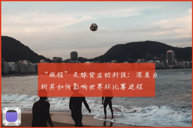 “旅程”足球背后的科技:深度分析其如何影响世界杯比赛进程