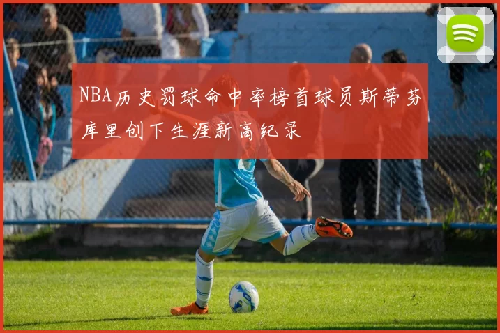 NBA历史罚球命中率榜首球员斯蒂芬库里创下生涯新高纪录