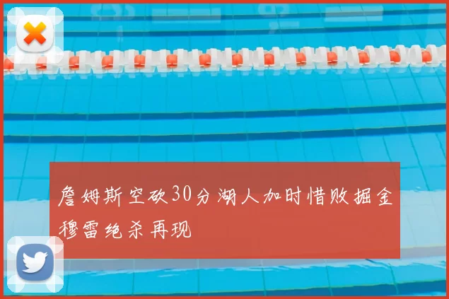 詹姆斯空砍30分湖人加时惜败掘金穆雷绝杀再现
