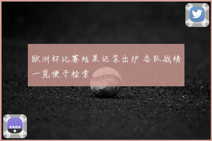 欧洲杯比赛结果记录出炉 各队战绩一览便于检索