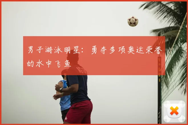 男子游泳明星：勇夺多项奥运荣誉的水中飞鱼
