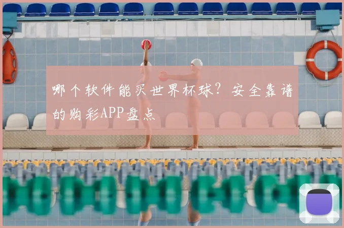 哪个软件能买世界杯球?安全靠谱的购彩APP盘点