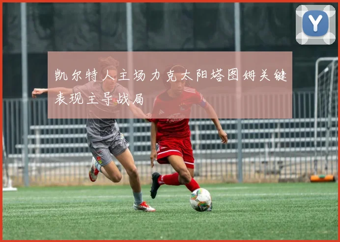 凯尔特人主场力克太阳塔图姆关键表现主导战局