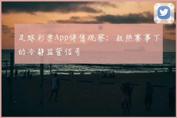 足球彩票App停售观察：狂热赛事下的冷静监管信号