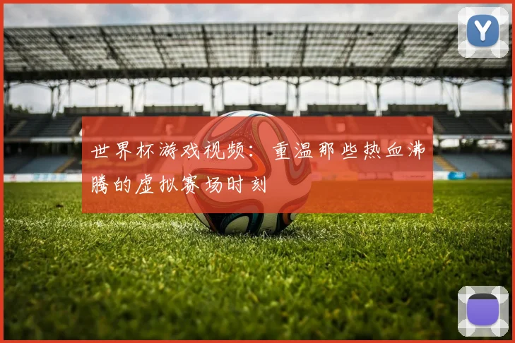 世界杯游戏视频：重温那些热血沸腾的虚拟赛场时刻