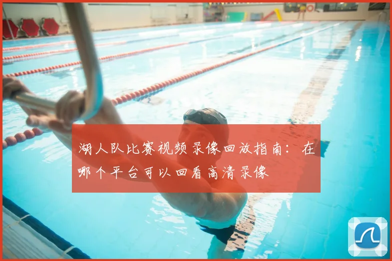 湖人队比赛视频录像回放指南:在哪个平台可以回看高清录像