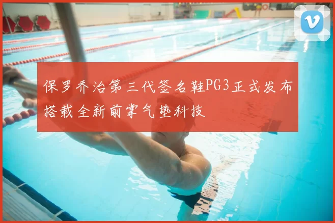 保罗乔治第三代签名鞋PG3正式发布搭载全新前掌气垫科技