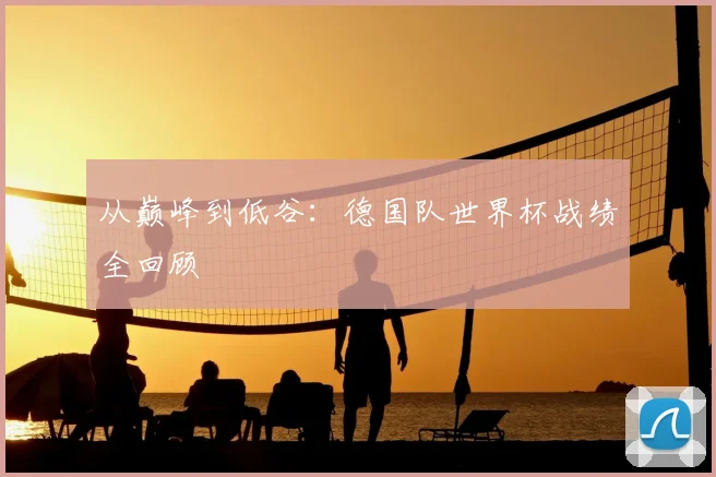 从巅峰到低谷：德国队世界杯战绩全回顾