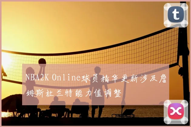 NBA2K Online球员精华更新涉及詹姆斯杜兰特能力值调整