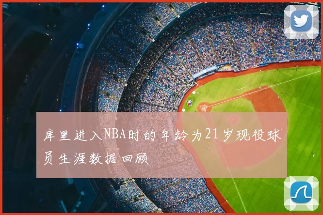 库里进入NBA时的年龄为21岁现役球员生涯数据回顾