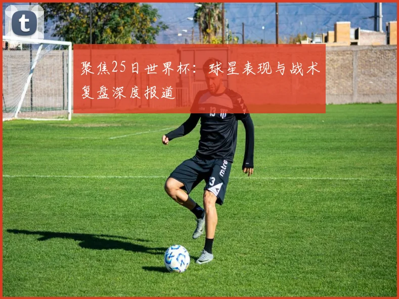 聚焦25日世界杯:球星表现与战术复盘深度报道