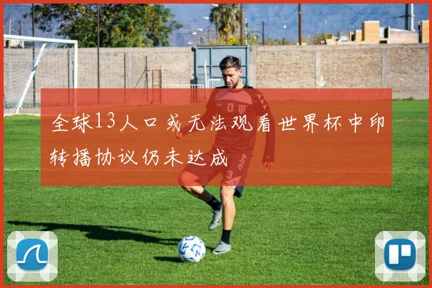 全球13人口或无法观看世界杯中印转播协议仍未达成