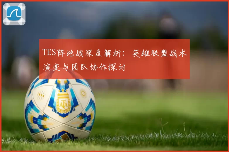 TES阵地战深度解析：英雄联盟战术演变与团队协作探讨