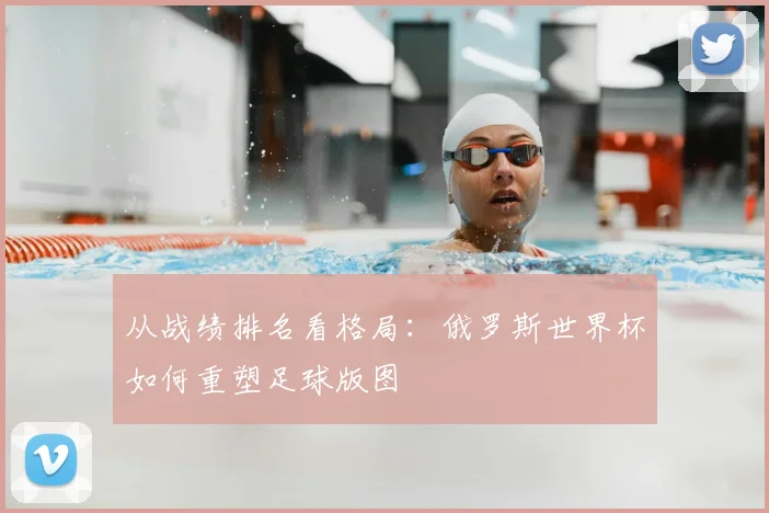 从战绩排名看格局:俄罗斯世界杯如何重塑足球版图