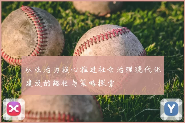 以法治为核心推进社会治理现代化建设的路径与策略探索