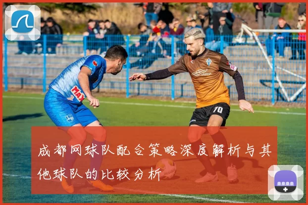 成都网球队配合策略深度解析与其他球队的比较分析