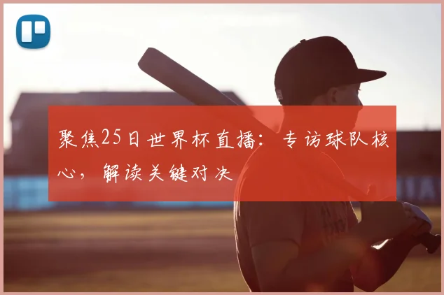 聚焦25日世界杯直播:专访球队核心,解读关键对决