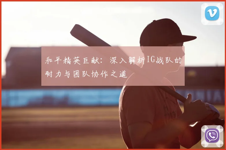 和平精英巨献：深入解析IG战队的耐力与团队协作之道