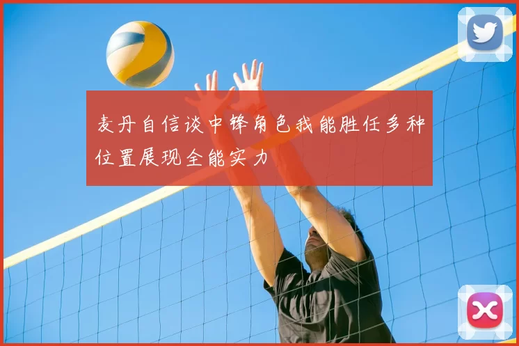 麦丹自信谈中锋角色我能胜任多种位置展现全能实力
