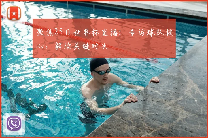 聚焦25日世界杯直播:专访球队核心,解读关键对决