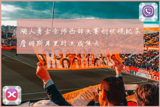 湖人勇士会师西部决赛创收视纪录詹姆斯库里对决成焦点