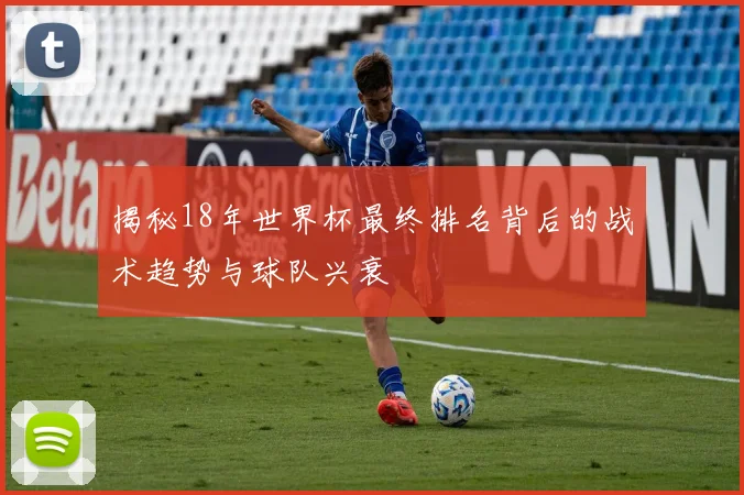 揭秘18年世界杯最终排名背后的战术趋势与球队兴衰