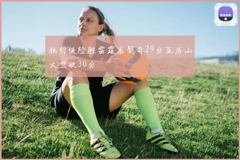 独行侠险胜雷霆东契奇29分亚历山大空砍30分