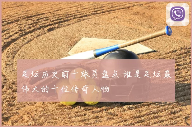 足坛历史前十球员盘点 谁是足坛最伟大的十位传奇人物