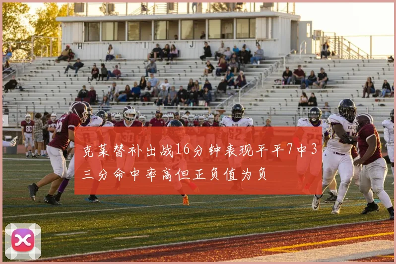 克莱替补出战16分钟表现平平7中3三分命中率高但正负值为负