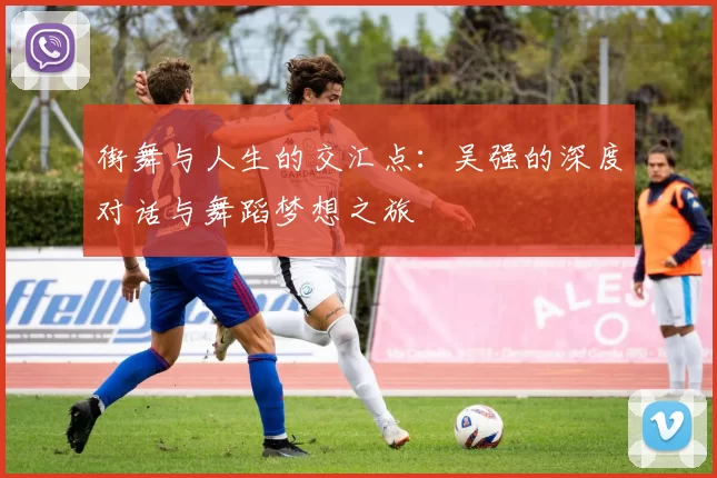 街舞与人生的交汇点：吴强的深度对话与舞蹈梦想之旅