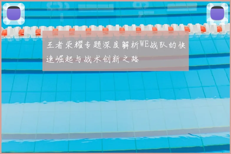 王者荣耀专题深度解析WE战队的快速崛起与战术创新之路