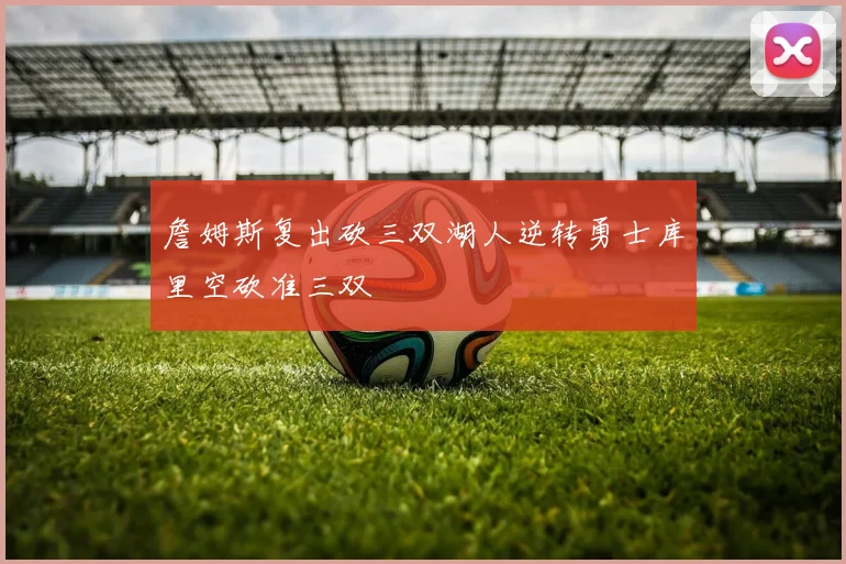 詹姆斯复出砍三双湖人逆转勇士库里空砍准三双