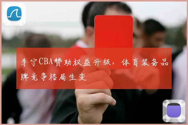 李宁CBA赞助权益升级,体育装备品牌竞争格局生变