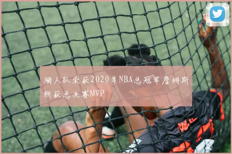 湖人队荣获2020年NBA总冠军詹姆斯斩获总决赛MVP