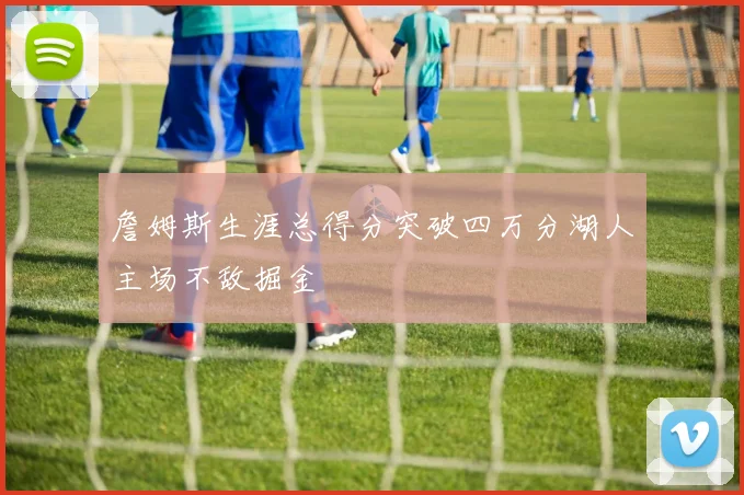 詹姆斯生涯总得分突破四万分湖人主场不敌掘金