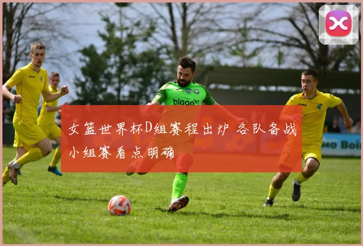 女篮世界杯D组赛程出炉 各队备战小组赛看点明确