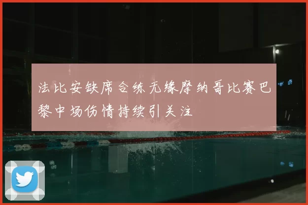 法比安缺席合练无缘摩纳哥比赛巴黎中场伤情持续引关注