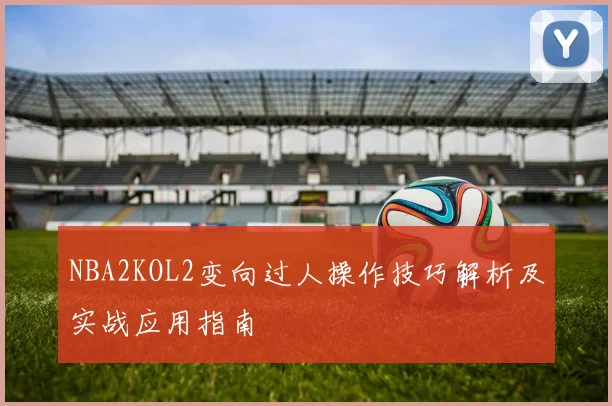 NBA2KOL2变向过人操作技巧解析及实战应用指南