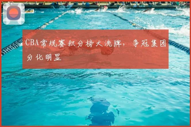 CBA常规赛积分榜大洗牌，争冠集团分化明显