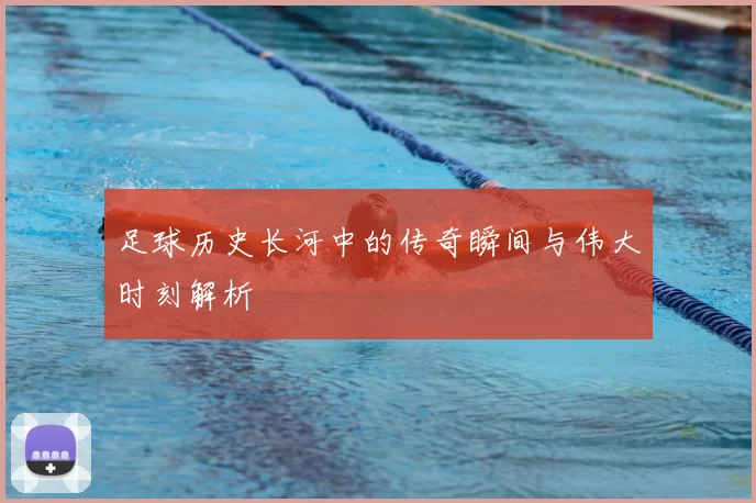 足球历史长河中的传奇瞬间与伟大时刻解析