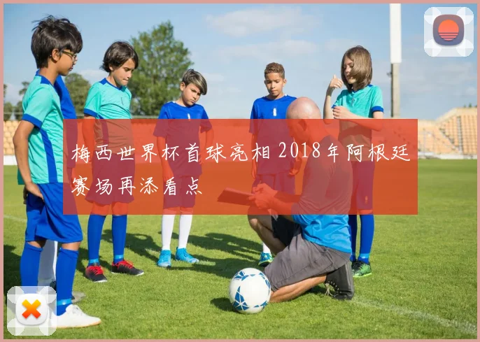 梅西世界杯首球亮相 2018年阿根廷赛场再添看点