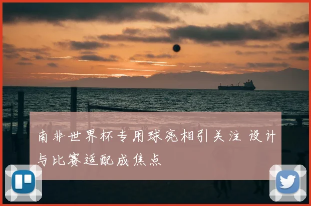 南非世界杯专用球亮相引关注 设计与比赛适配成焦点