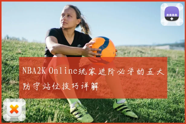 NBA2K Online玩家进阶必学的五大防守站位技巧详解