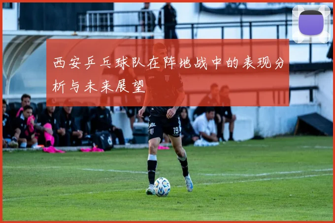西安乒乓球队在阵地战中的表现分析与未来展望
