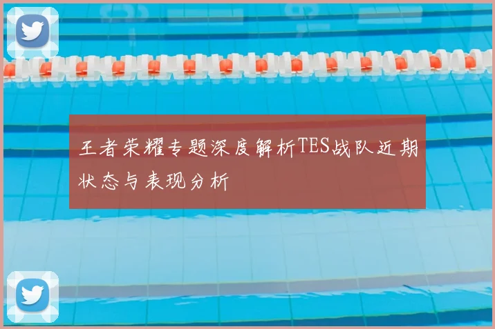 王者荣耀专题深度解析TES战队近期状态与表现分析