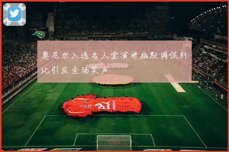 奥尼尔入选名人堂演讲幽默调侃科比引发全场笑声