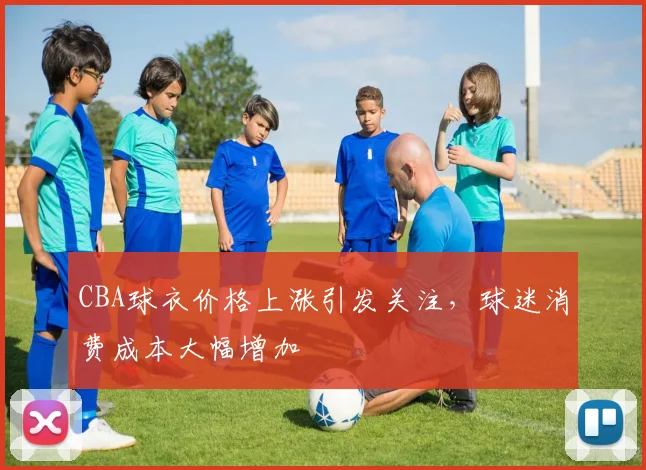 CBA球衣价格上涨引发关注,球迷消费成本大幅增加