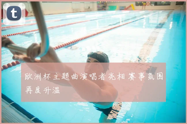 欧洲杯主题曲演唱者亮相 赛事氛围再度升温