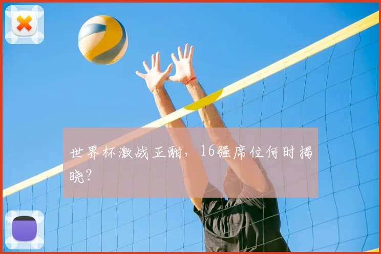世界杯激战正酣，16强席位何时揭晓？