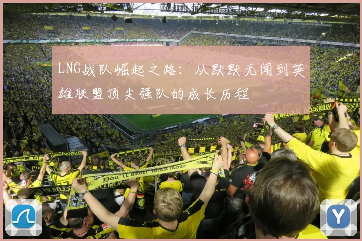 LNG战队崛起之路：从默默无闻到英雄联盟顶尖强队的成长历程